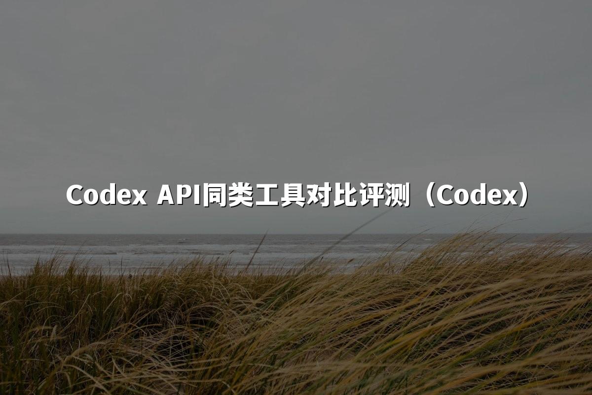 Codex API同类工具对比评测(Codex)