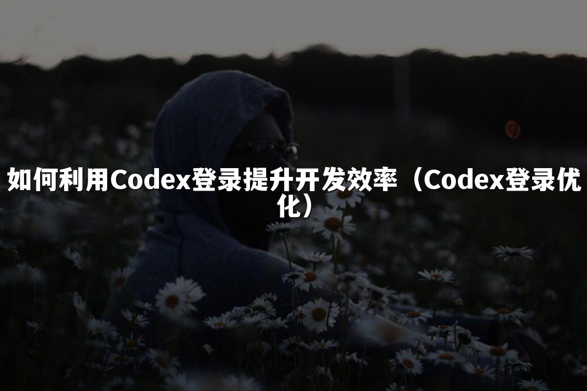 如何利用Codex登录提升开发效率（Codex登录优化）