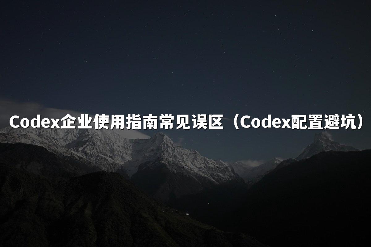 Codex企业使用指南常见误区(Codex配置避坑)