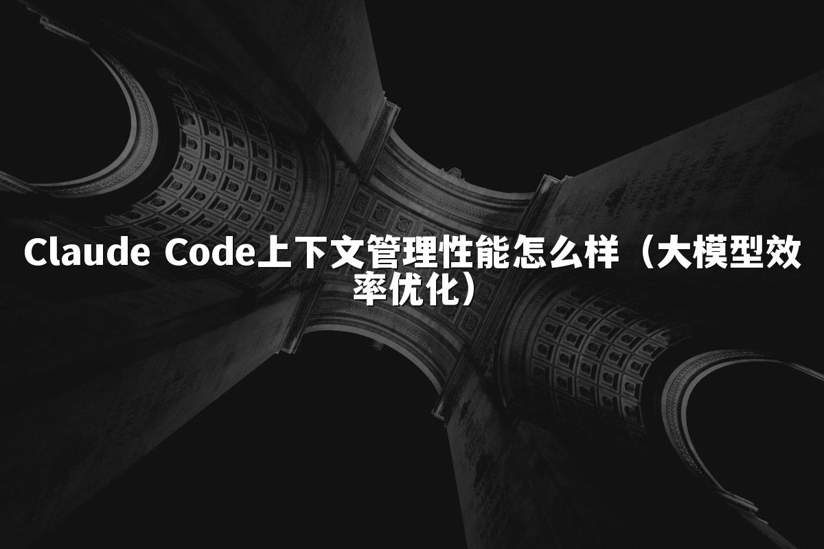 Claude Code上下文管理性能怎么样（大模型效率优化）