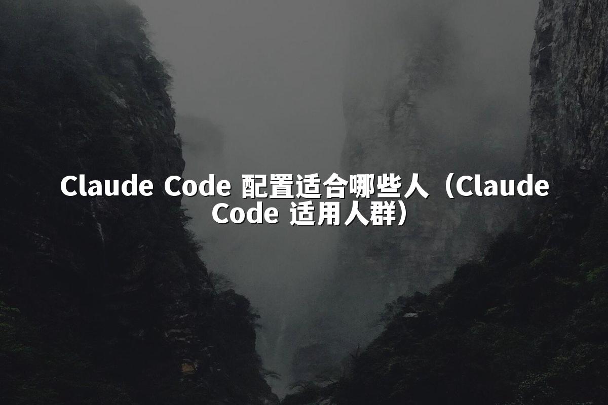 Claude Code 配置适合哪些人（Claude Code 适用人群）