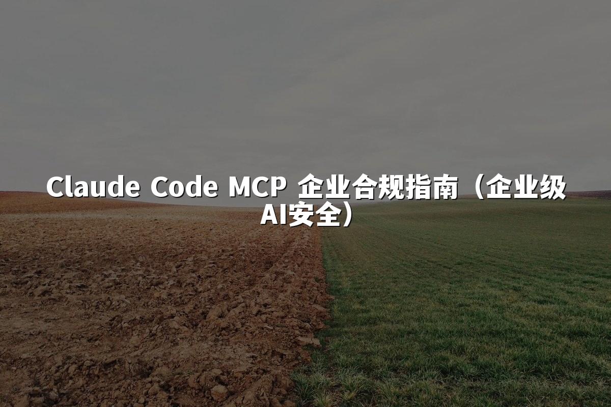 Claude Code MCP 企业合规指南（企业级AI安全）