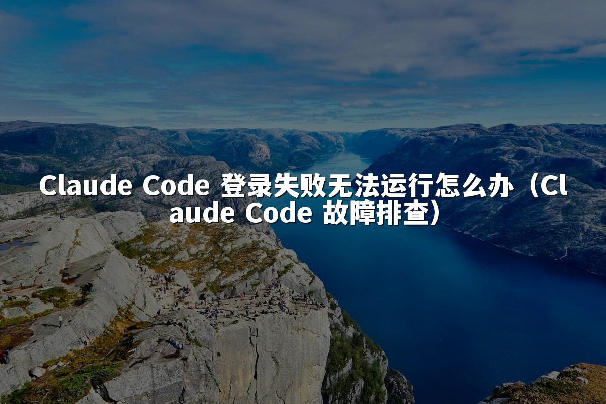 Claude Code 登录失败无法运行怎么办（Claude Code 故障排查）