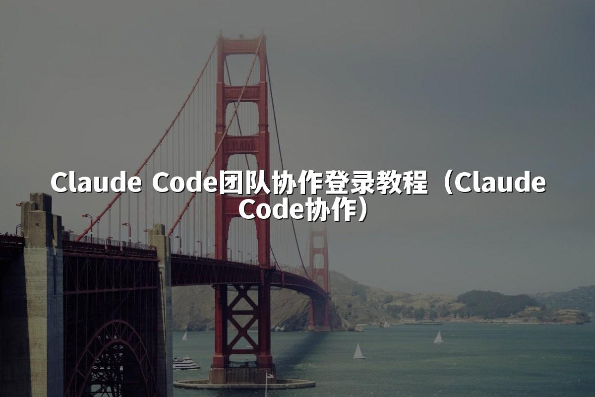 Claude Code团队协作登录教程(Claude Code协作)