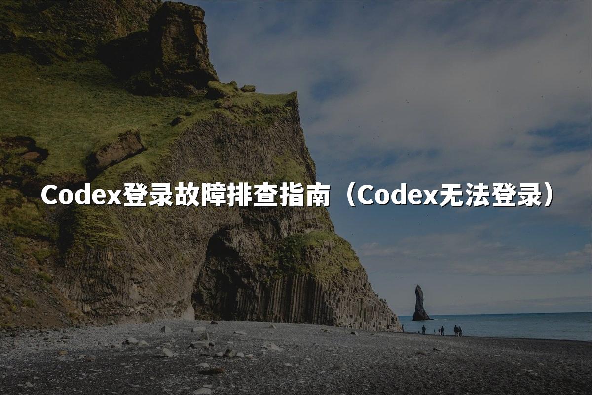 Codex登录故障排查指南（Codex无法登录）