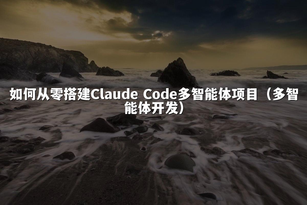 如何从零搭建Claude Code多智能体项目（多智能体开发）