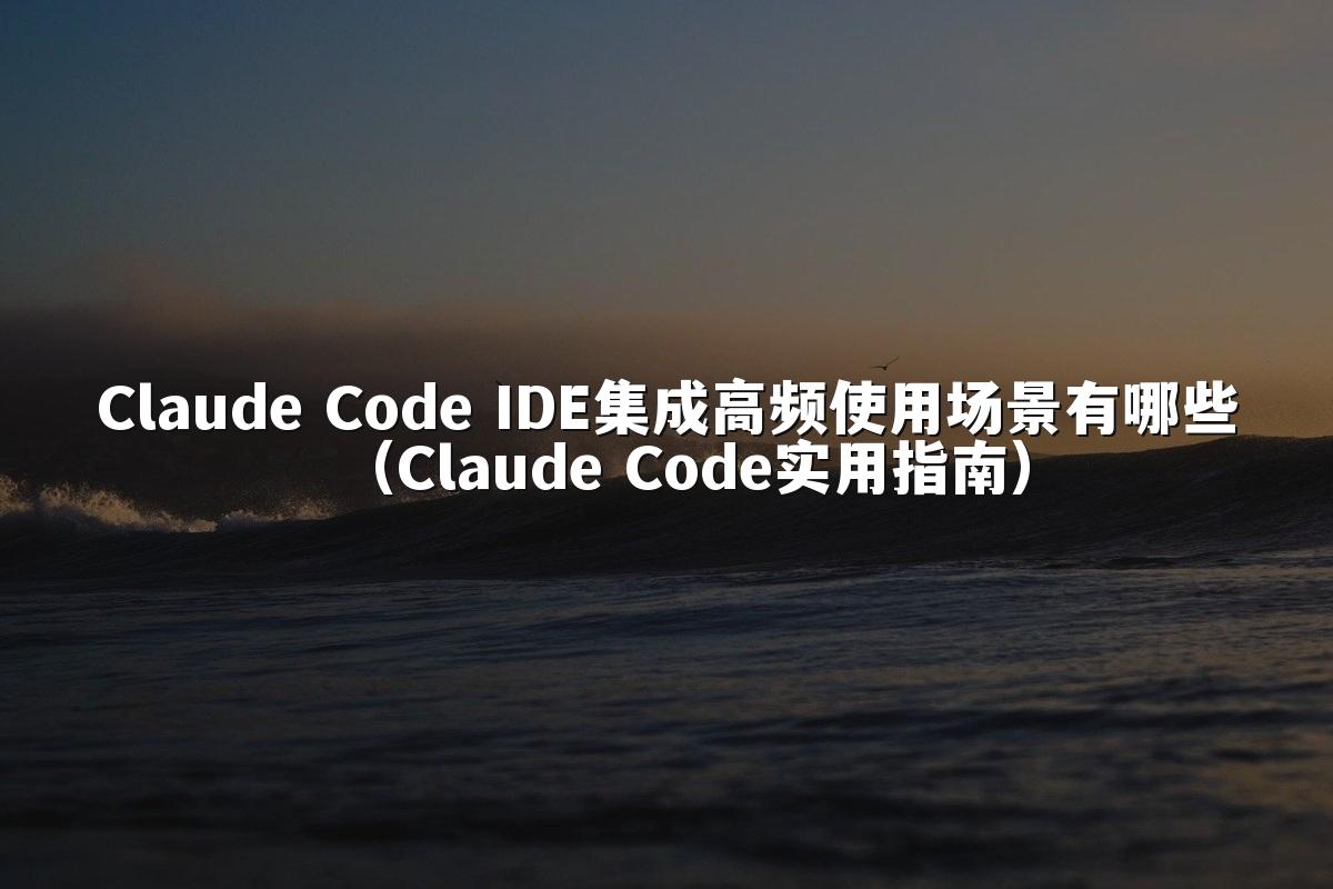 Claude Code IDE集成高频使用场景有哪些(Claude Code实用指南)
