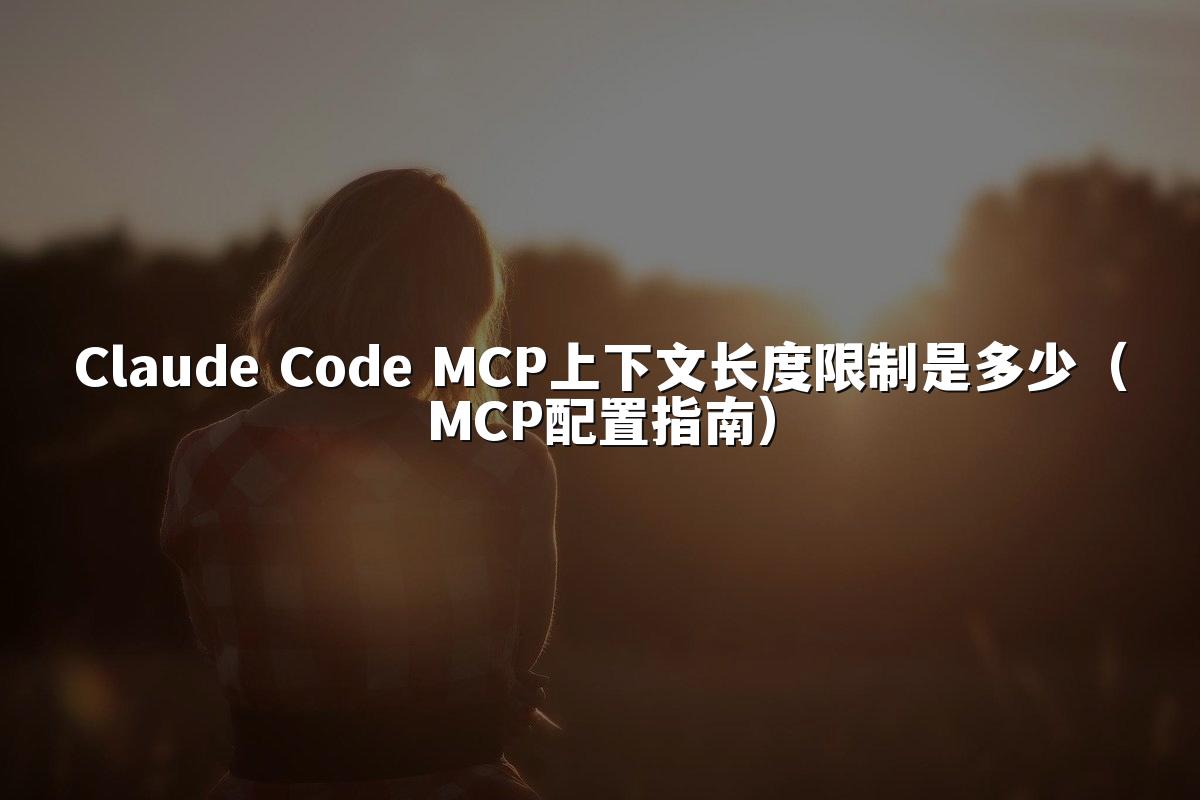 Claude Code MCP上下文长度限制是多少(MCP配置指南)