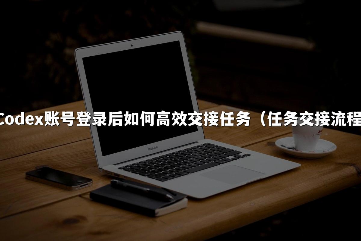 Codex账号登录后如何高效交接任务(任务交接流程)