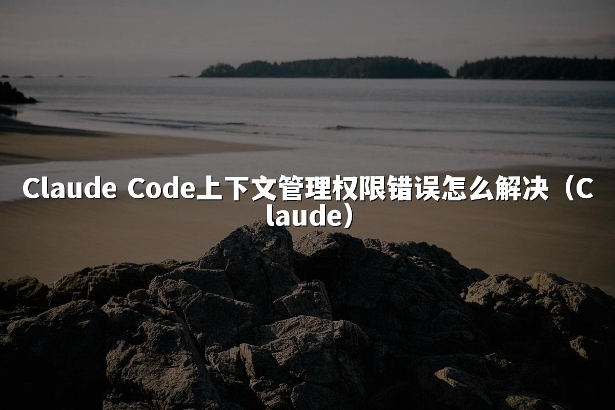 Claude Code上下文管理权限错误怎么解决（Claude）