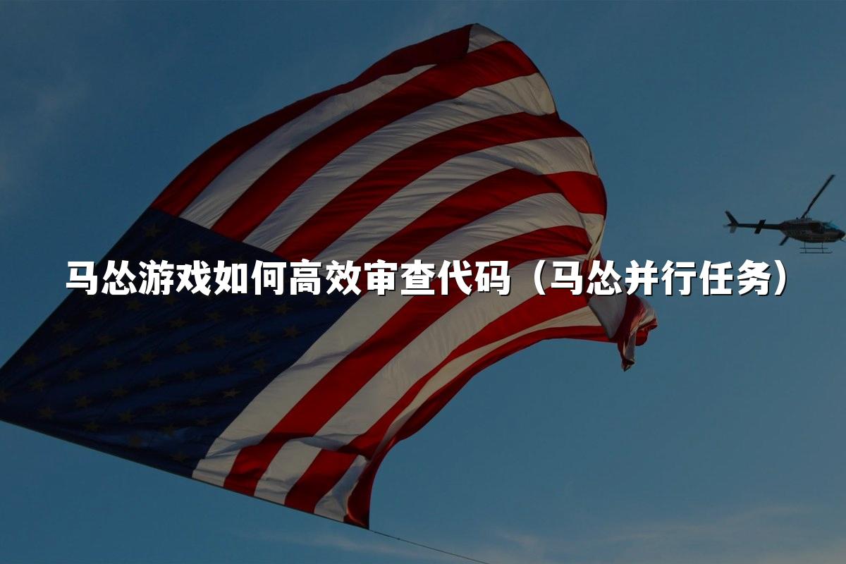 马怂游戏如何高效审查代码（马怂并行任务）