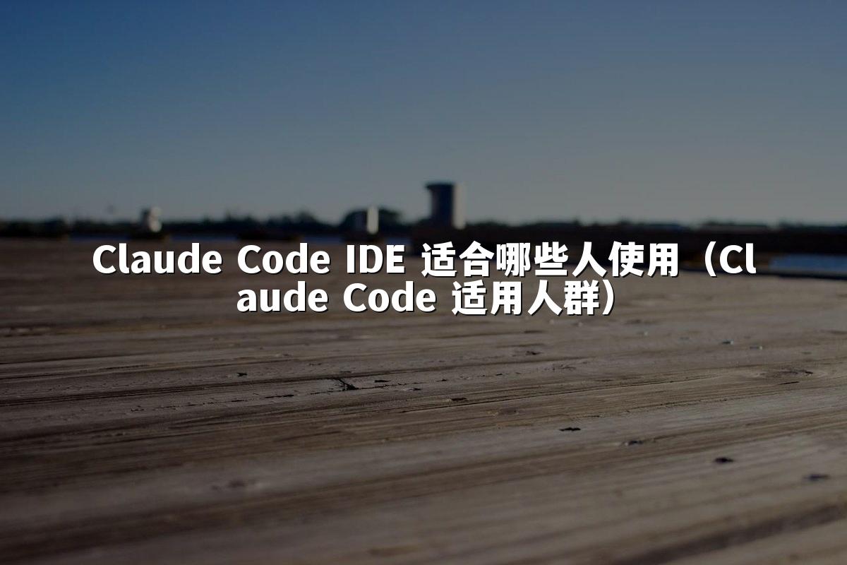 Claude Code IDE 适合哪些人使用(Claude Code 适用人群)