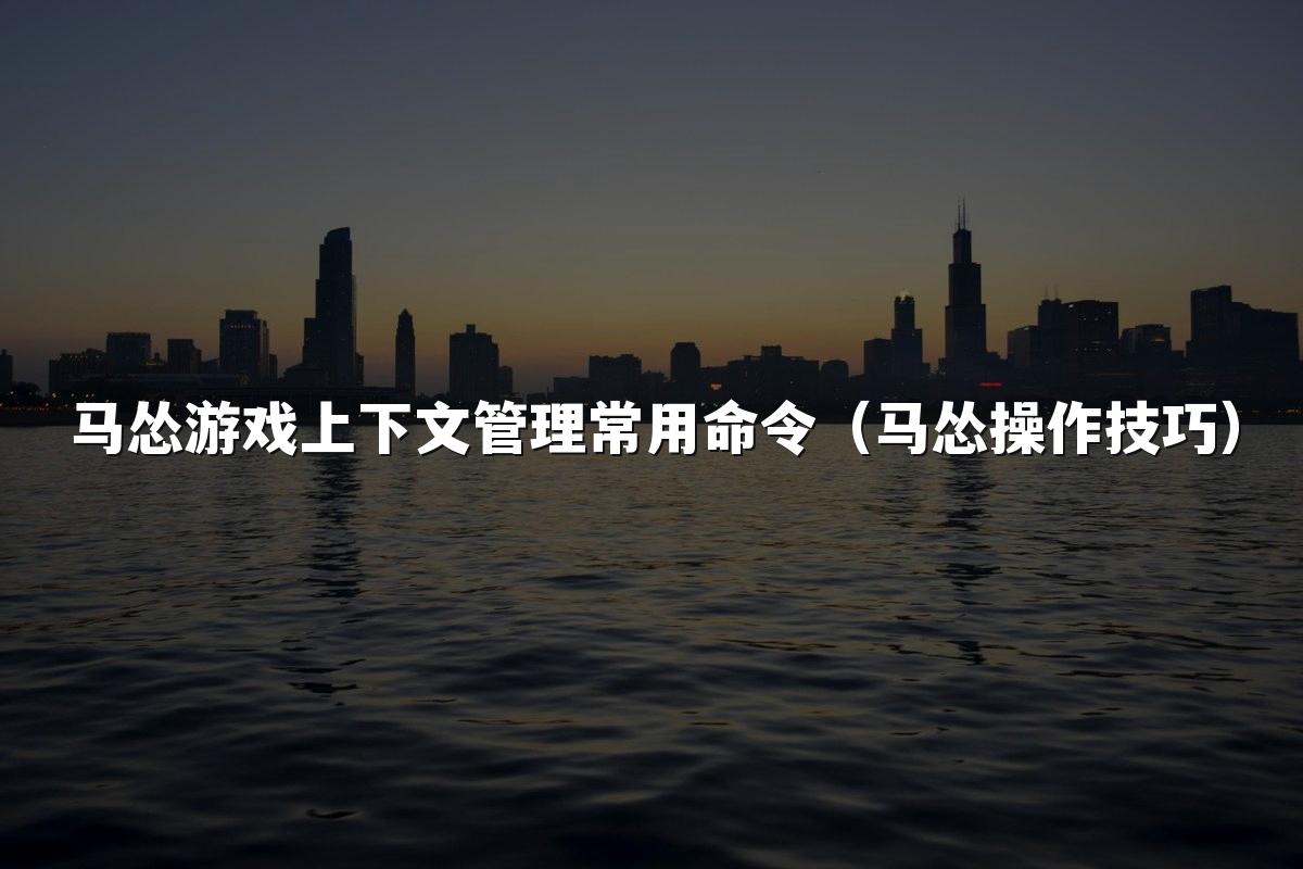 马怂游戏上下文管理常用命令（马怂操作技巧）