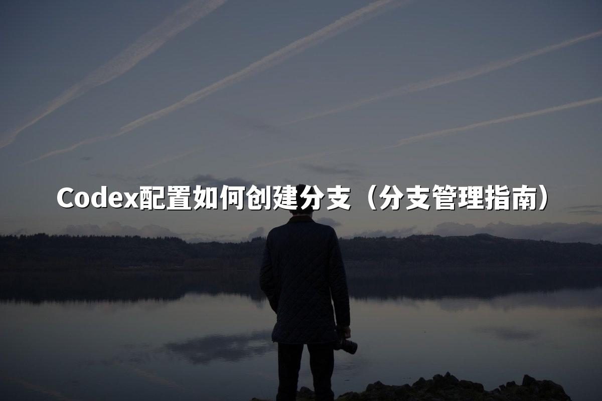 Codex配置如何创建分支(分支管理指南)