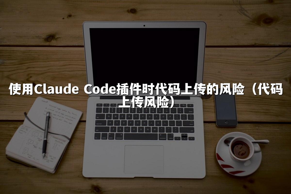 使用Claude Code插件时代码上传的风险(代码上传风险)