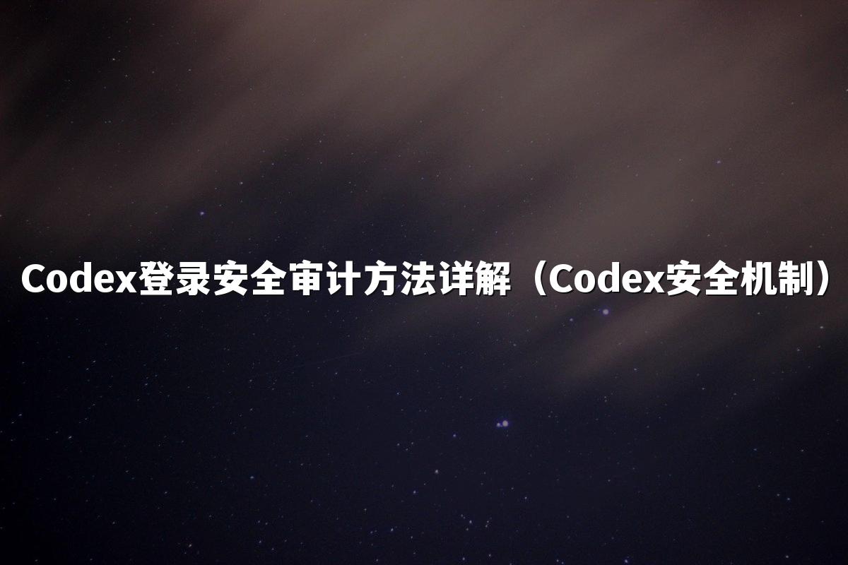 Codex登录安全审计方法详解（Codex安全机制）