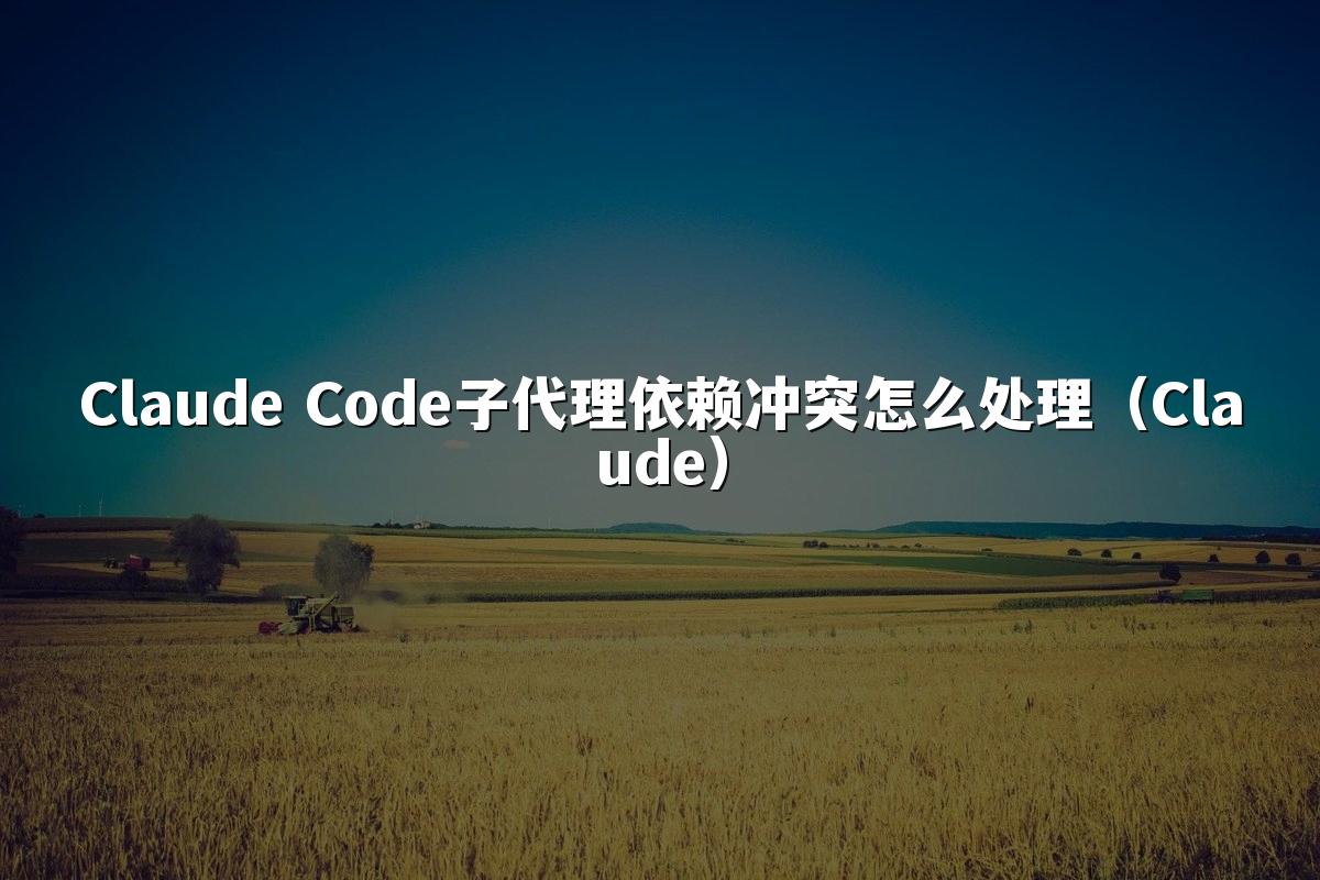 Claude Code子代理依赖冲突怎么处理(Claude)