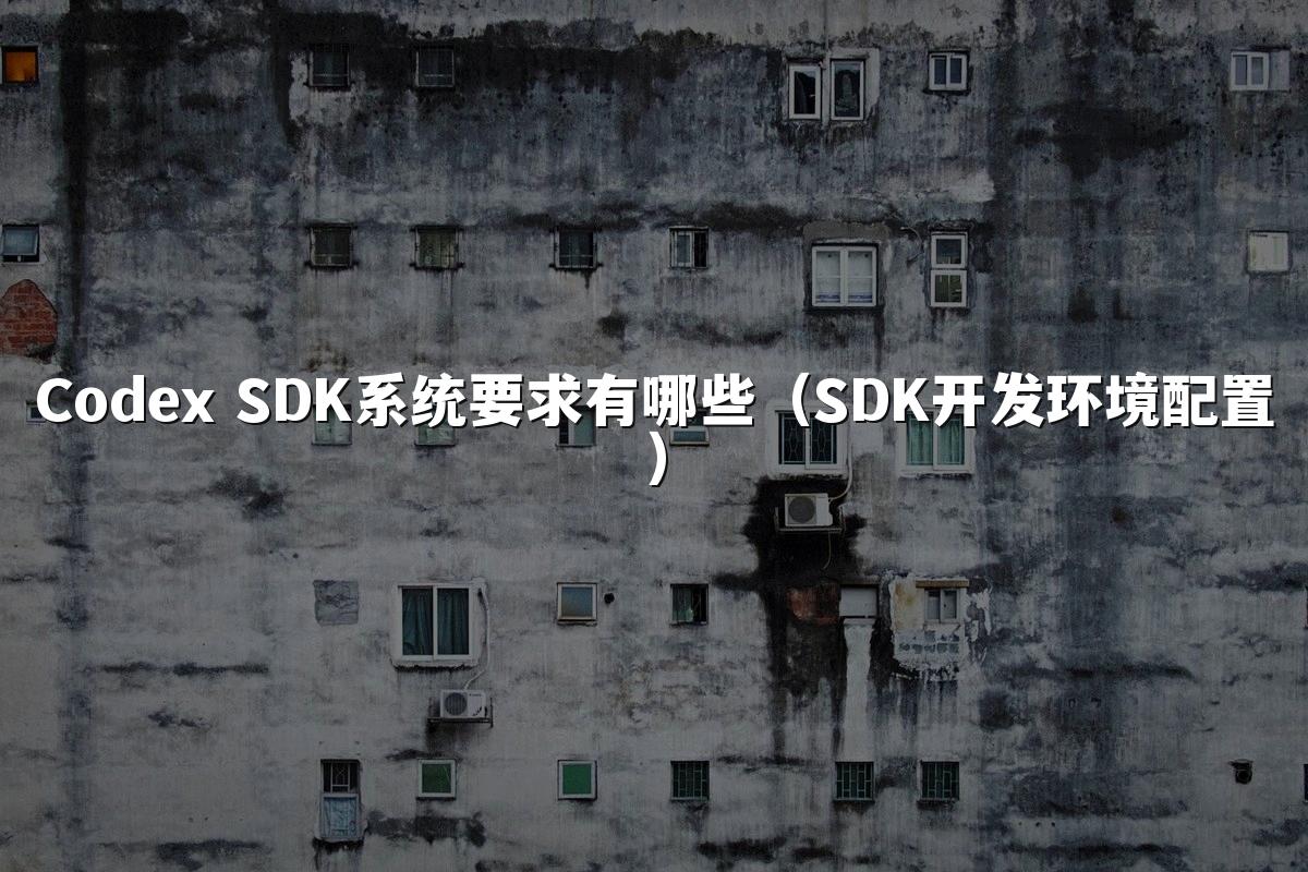 Codex SDK系统要求有哪些(SDK开发环境配置)