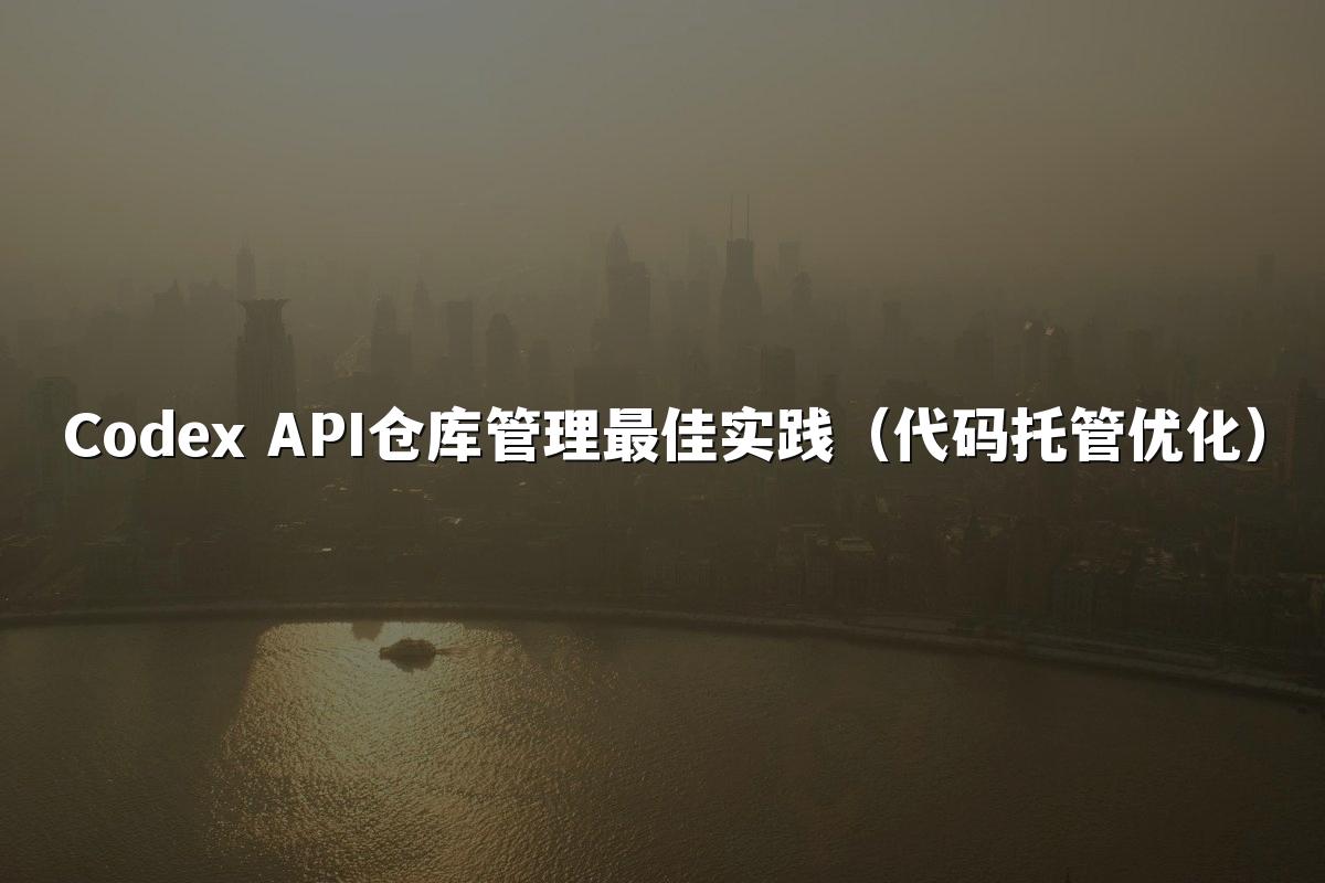 Codex API仓库管理最佳实践(代码托管优化)