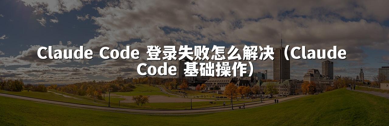 Claude Code 登录失败怎么解决(Claude Code 基础操作)