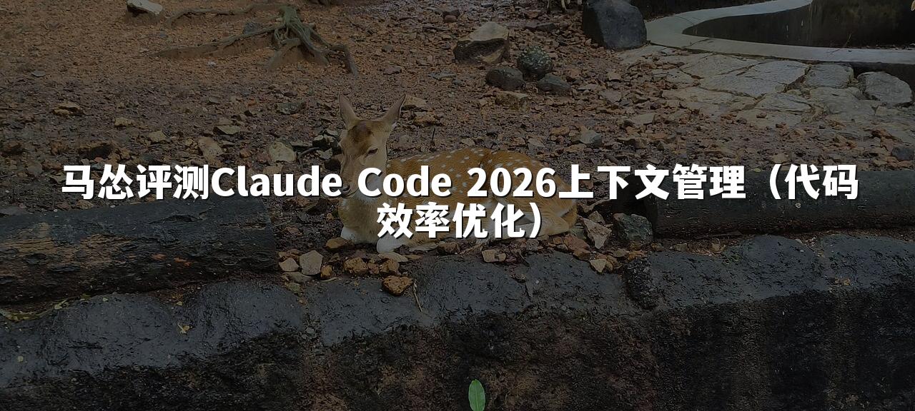 马怂评测Claude Code 2026上下文管理(代码效率优化)