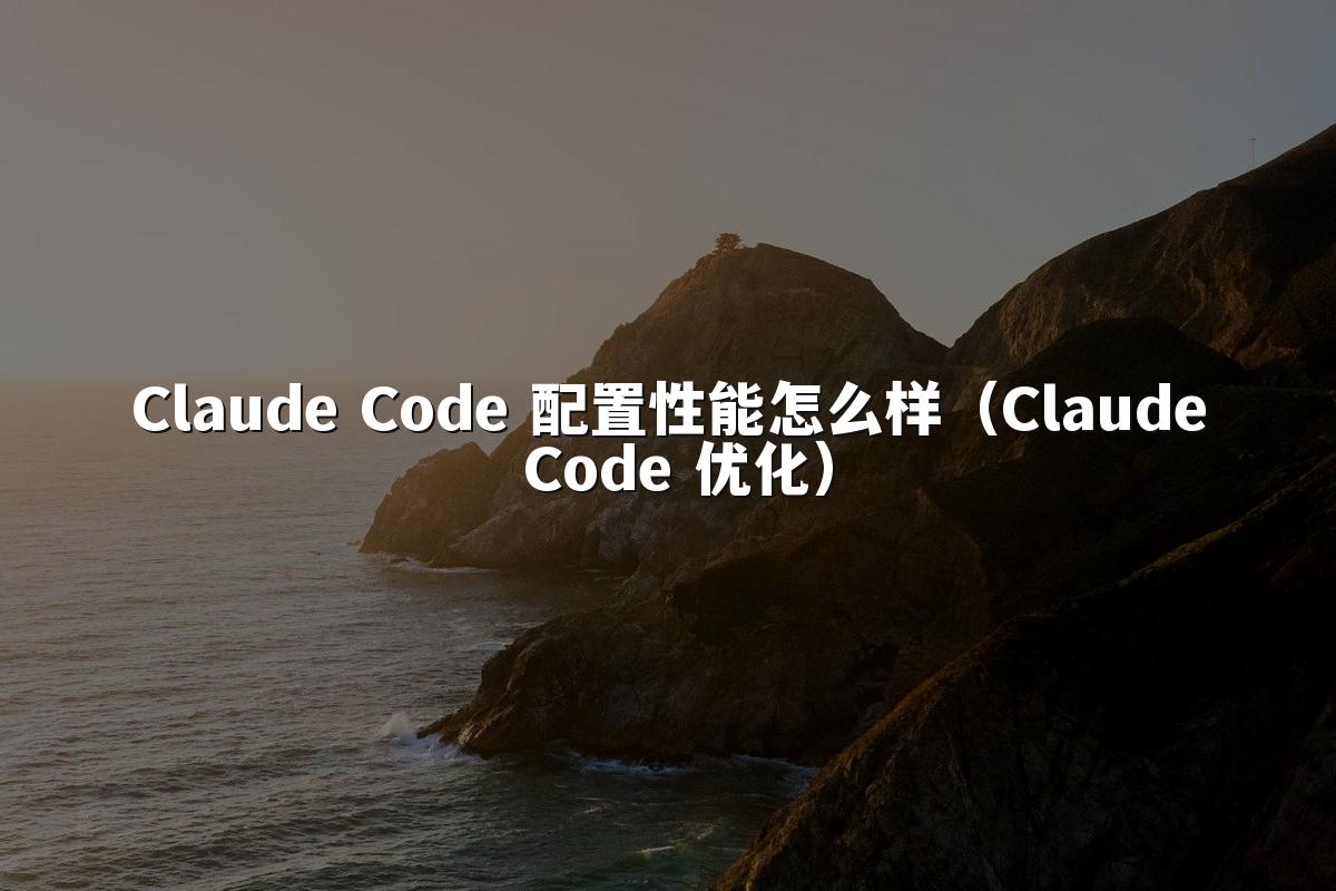 Claude Code 配置性能怎么样（Claude Code 优化）
