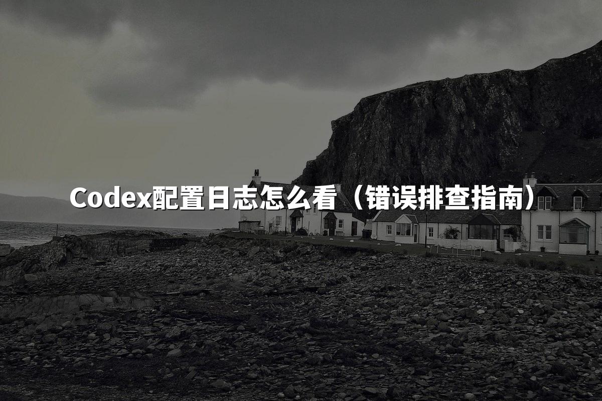 Codex配置日志怎么看(错误排查指南)