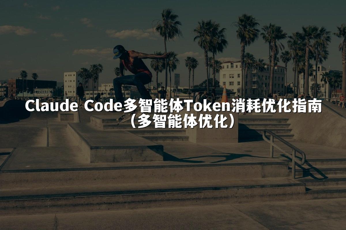Claude Code多智能体Token消耗优化指南(多智能体优化)