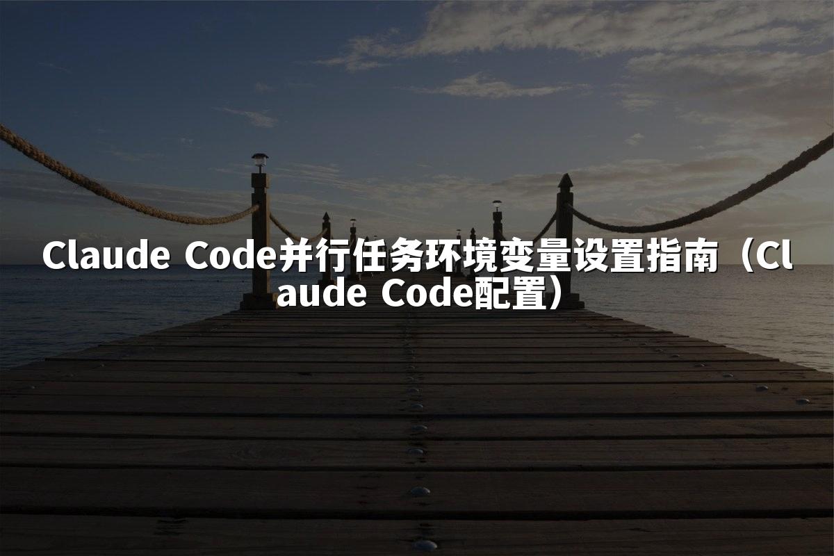 Claude Code并行任务环境变量设置指南(Claude Code配置)