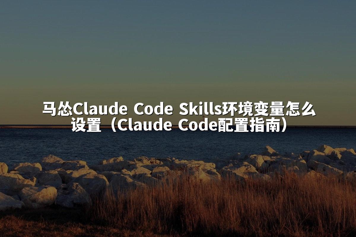 马怂Claude Code Skills环境变量怎么设置（Claude Code配置指南）