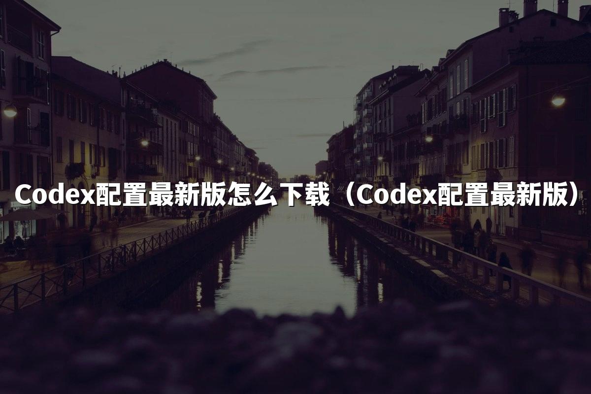 Codex配置最新版怎么下载（Codex配置最新版）