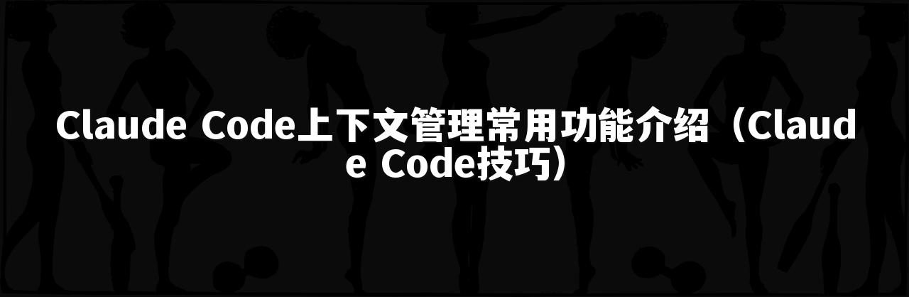 Claude Code上下文管理常用功能介绍(Claude Code技巧)