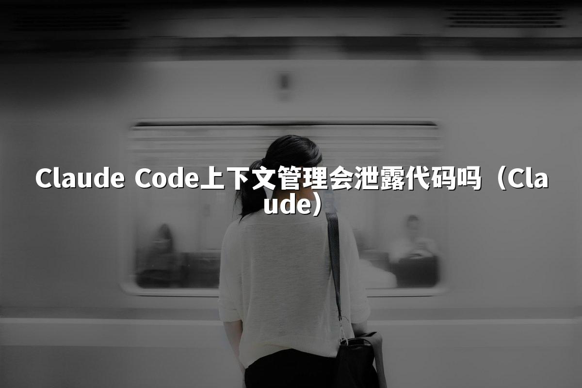 Claude Code上下文管理会泄露代码吗(Claude)