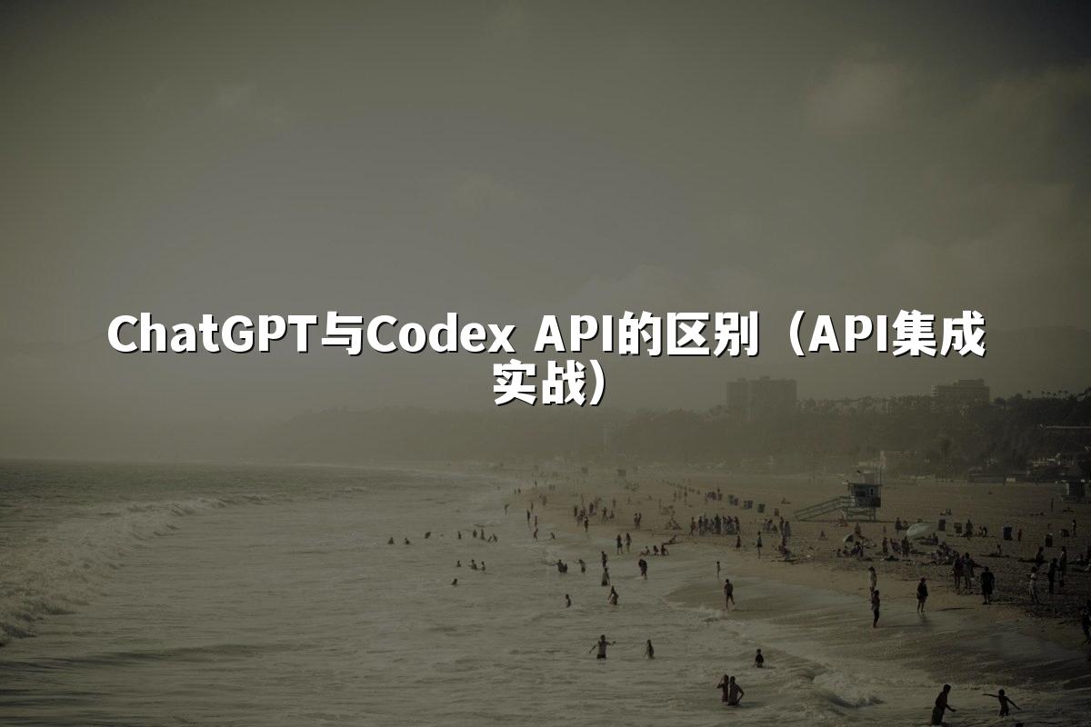 ChatGPT与Codex API的区别(API集成实战)