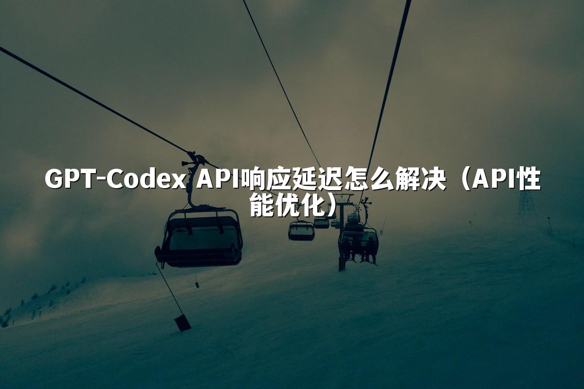 GPT-Codex API响应延迟怎么解决（API性能优化）