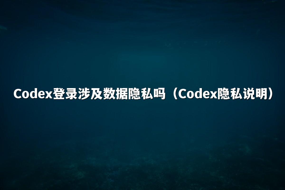 Codex登录涉及数据隐私吗(Codex隐私说明)
