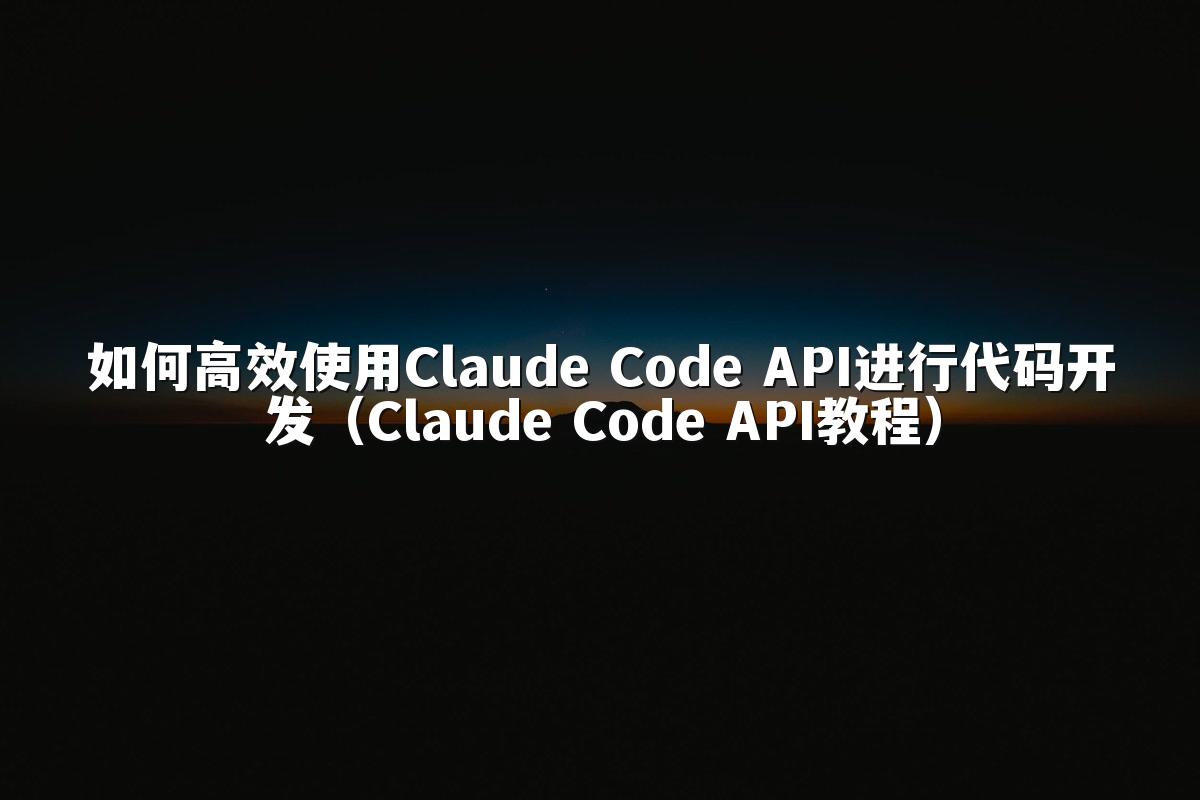 如何高效使用Claude Code API进行代码开发（Claude Code API教程）