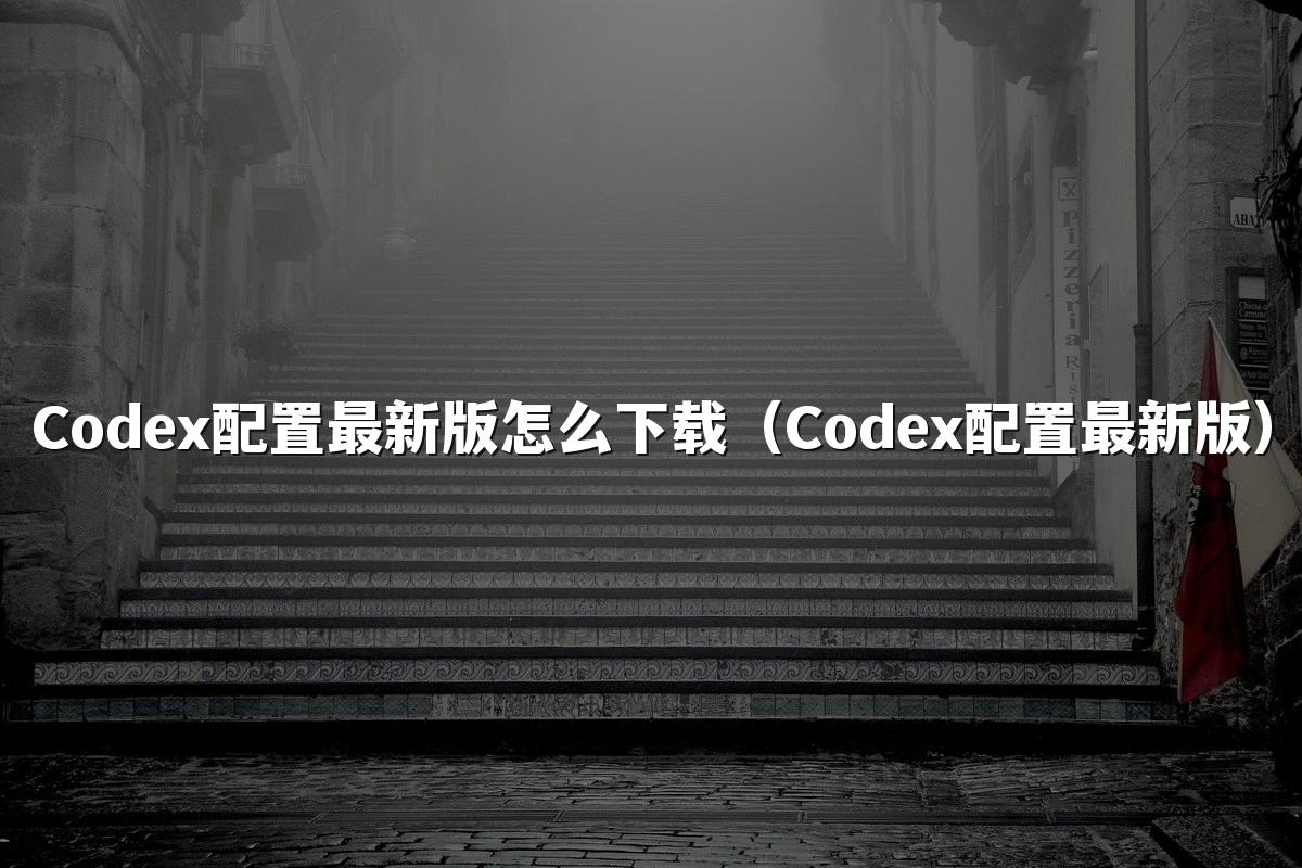Codex配置最新版怎么下载(Codex配置最新版)