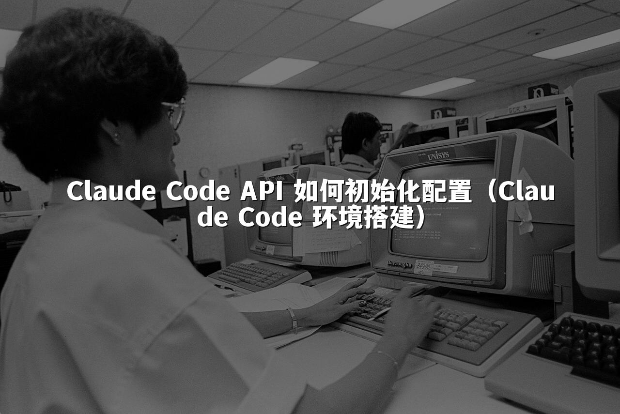 Claude Code API 如何初始化配置（Claude Code 环境搭建）