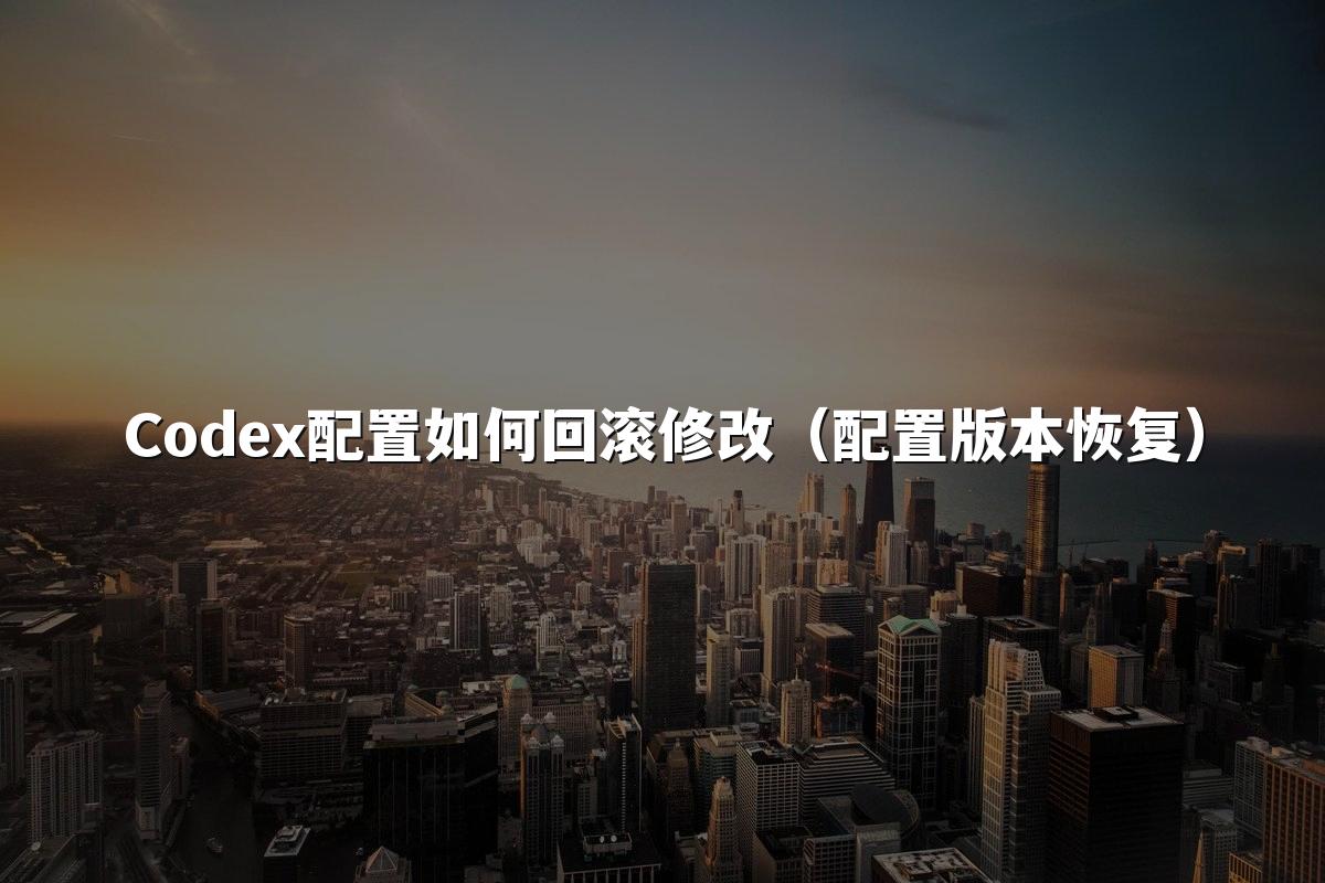 Codex配置如何回滚修改(配置版本恢复)
