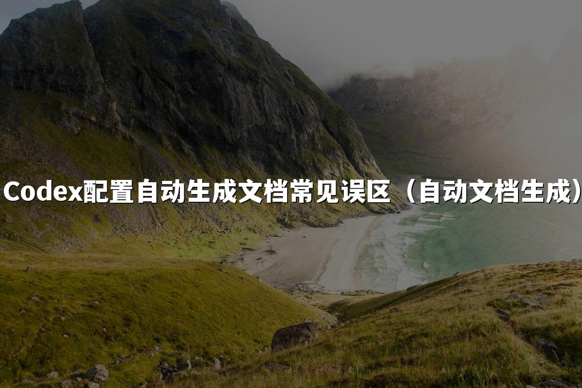 Codex配置自动生成文档常见误区（自动文档生成）