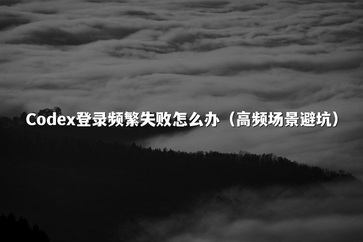Codex登录频繁失败怎么办（高频场景避坑）
