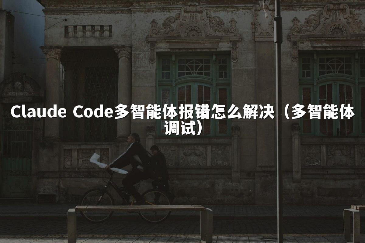 Claude Code多智能体报错怎么解决（多智能体调试）