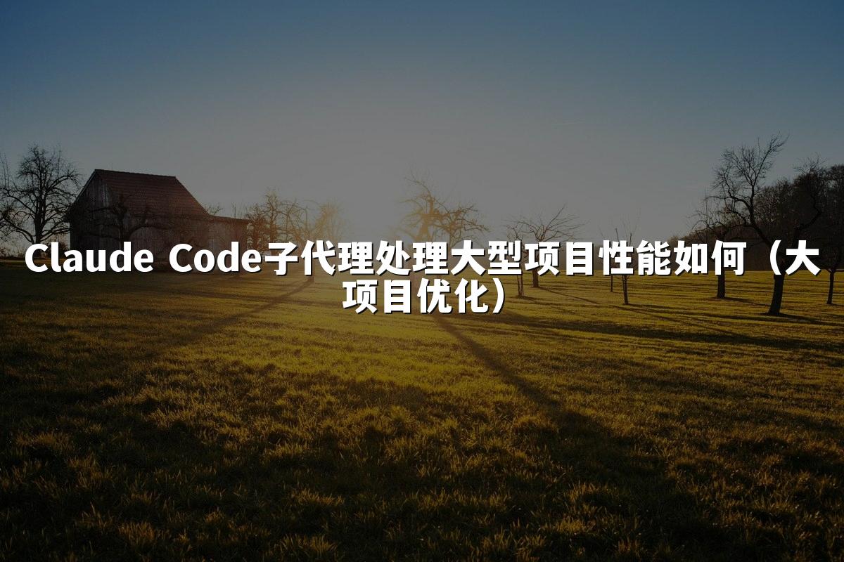 Claude Code子代理处理大型项目性能如何(大项目优化)