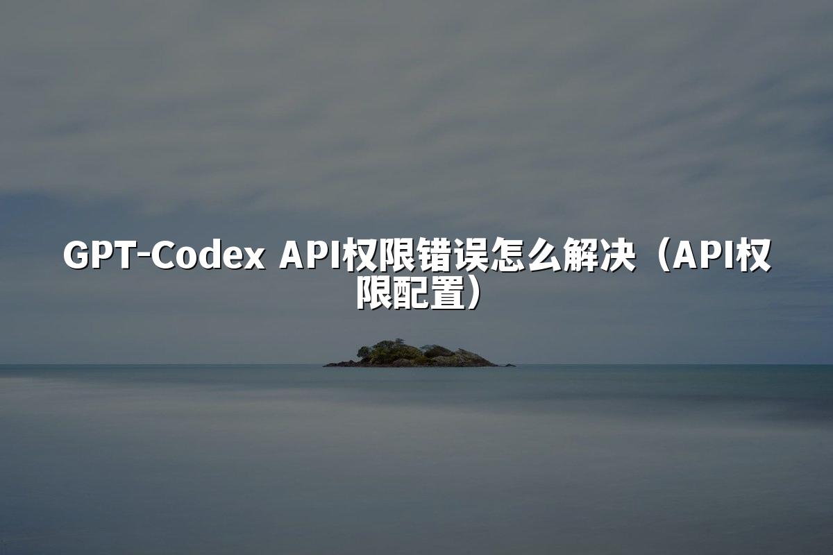 GPT-Codex API权限错误怎么解决(API权限配置)