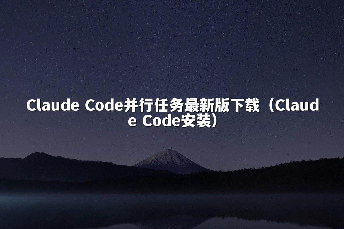Claude Code并行任务最新版下载（Claude Code安装）