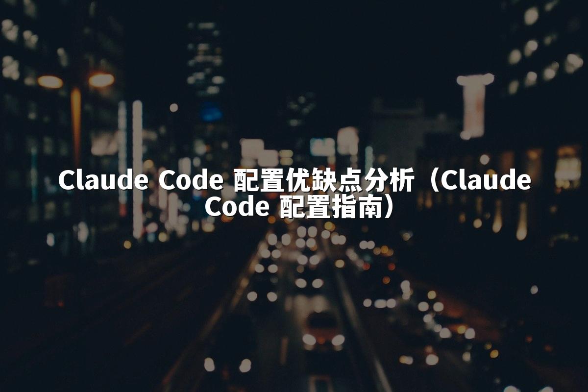 Claude Code 配置优缺点分析（Claude Code 配置指南）