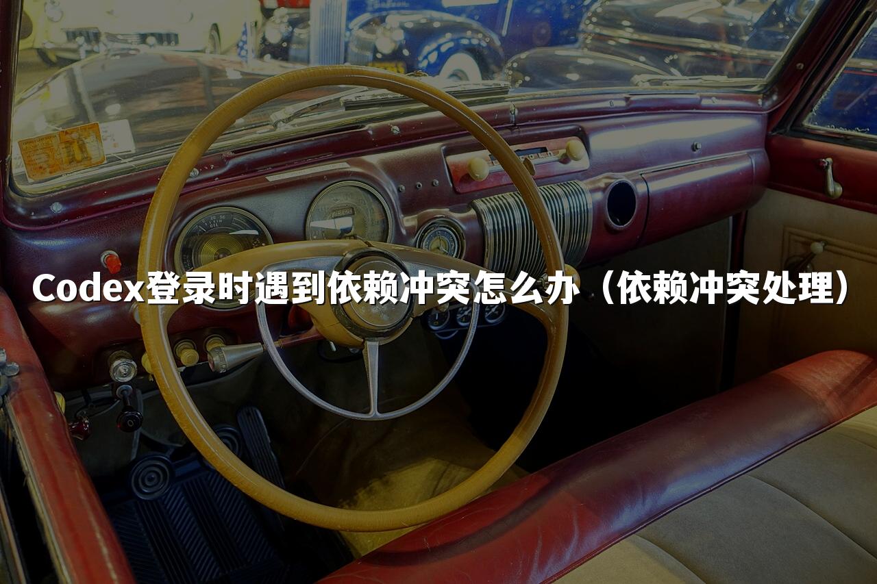 Codex登录时遇到依赖冲突怎么办(依赖冲突处理)