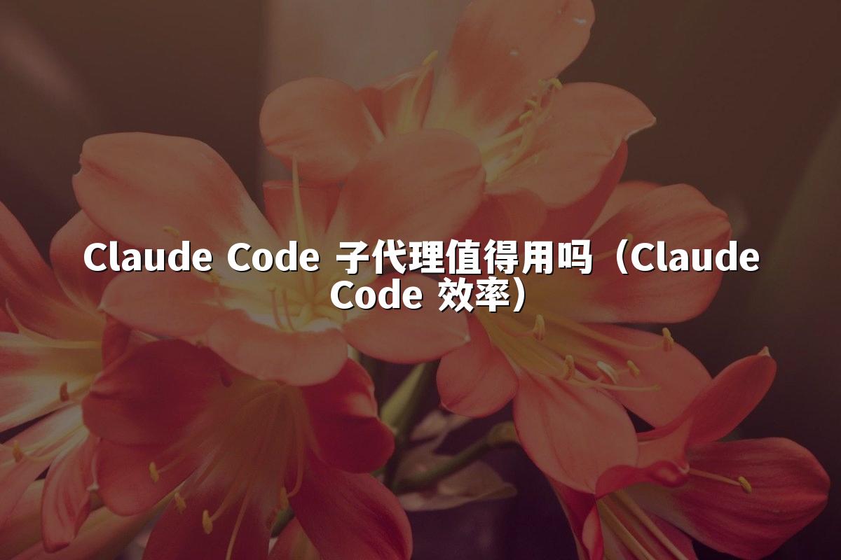 Claude Code 子代理值得用吗(Claude Code 效率)