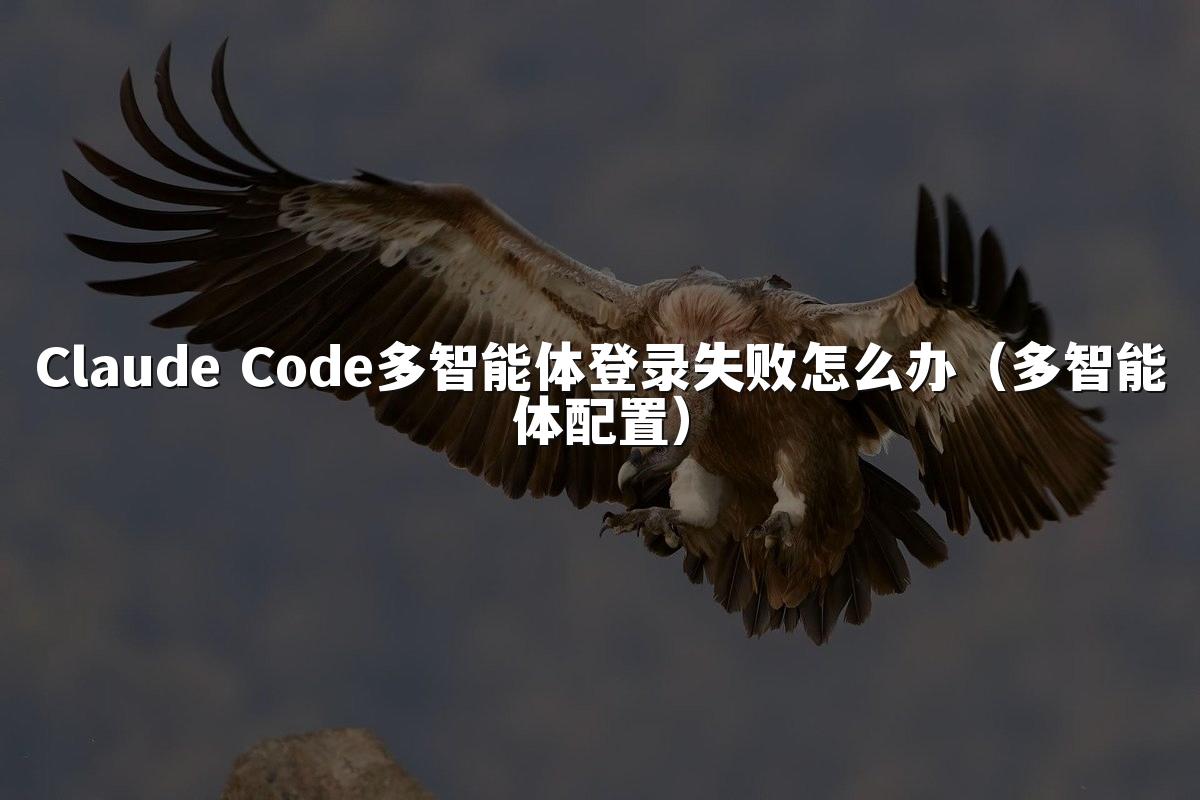 Claude Code多智能体登录失败怎么办（多智能体配置）
